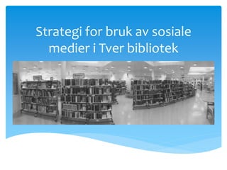 Strategi for bruk av sosiale
medier i Tver bibliotek
 