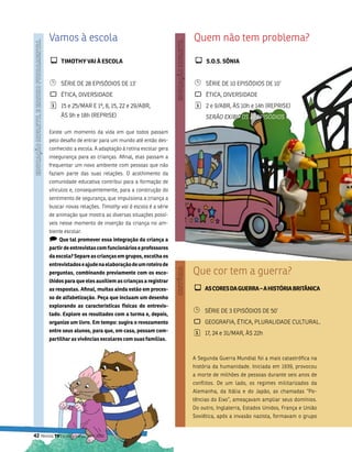 vamos à escola                                           Quem não tem problema?

         ¾ TimOThy Vai à EsCOla                                   ¾    s.O.s. sôNia


         ¹      séRiE DE 28 EPisóDios DE 13’                      ¹    séRiE DE 10 EPisóDios DE 10’
         `      étiCa, DivERsiDaDE                                `    étiCa, DivERsiDaDE
         ¦      15 e 25/maR E 1º, 8, 15, 22 e 29/abR,             ¦    2 e 9/abR, Às 10h e 14h (REPRisE)
                Às 9h e 18h (REPRisE)                                  SERãO ExIBIDOS 10 EPISóDIOS

         Existe um momento da vida em que todos passam
         pelo desafio de entrar para um mundo até então des-
         conhecido: a escola. a adaptação à rotina escolar gera
         insegurança para as crianças. afinal, elas passam a
         frequentar um novo ambiente com pessoas que não
         faziam parte das suas relações. o acolhimento da
         comunidade educativa contribui para a formação de
         vínculos e, consequentemente, para a construção do
         sentimento de segurança, que impulsiona a criança a
         buscar novas relações. Timothy vai à escola é a série
         de animação que mostra as diversas situações possí-
         veis nesse momento de inserção da criança no am-
         biente escolar.
         ) que tal promover essa integração da criança a
         partir de entrevistas com funcionários e professores
         da escola? separe as crianças em grupos, escolha os
         entrevistados e ajude na elaboração de um roteiro de
         perguntas, combinando previamente com os esco-           Que cor tem a guerra?
         lhidos para que eles auxiliem as crianças a registrar
         as respostas. afinal, muitas ainda estão em proces-      ¾ as COREs Da gUERRa – a hisTóRia BRiTâNiCa
         so de alfabetização. Peça que incluam um desenho
         explorando as características físicas do entrevis-
         tado. Explore os resultados com a turma e, depois,
                                                                  ¹    séRiE DE 3 EPisóDios DE 50’
         organize um livro. Em tempo: sugira o revezamento        `    gEogRafia, étiCa, PluRaliDaDE CultuRal.
         entre seus alunos, para que, em casa, possam com-        ¦    17, 24 e 31/maR, Às 22h
         partilhar as vivências escolares com suas famílias.


                                                                  a segunda guerra mundial foi a mais catastrófica na
                                                                  história da humanidade. iniciada em 1939, provocou
                                                                  a morte de milhões de pessoas durante seis anos de
                                                                  conflitos. De um lado, os regimes militarizados da
                                                                  alemanha, da itália e do Japão, as chamadas “Po-
                                                                  tências do Eixo”, ameaçavam ampliar seus domínios.
                                                                  Do outro, inglaterra, Estados unidos, frança e união
                                                                  soviética, após a invasão nazista, formavam o grupo


42   Revista TV Escola | março/abril 2010
 