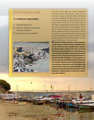 lixo em transformação                   Como lidar com os países que crescem rapidamente,
                                                consomem cada vez mais produtos e geram cada vez
                                                mais lixo? o arquiteto americano William mcDonough
                                                e o químico alemão michael braungart são os pais de
        ¾ alTERNaTiVa “BERçO a BERçO”           uma curiosa tecnologia que pode transformar lixo em
                                                alimento. Berço a berço vem de um conceito criado por
        ¹      DoCumEntÁRio DE 49’              essa dupla de pesquisadores que desenvolve materiais
                                                nutrientes e não poluidores ao meio ambiente. não se
        `      CiênCias, Consumo ConsCiEntE,
                                                trata de simples reciclagem, mas de materiais que po-
               HistóRia, gEogRafia
                                                dem ser devolvidos ao solo de maneira segura ou servir
        ¦      25/maR, Às 10h e 14h (REPRisE)   de matéria-prima para novos produtos. Com os estudos
                                                dos cientistas, adotados por várias empresas no mundo,
                                                produtos podem ser facilmente “desmontados” e usados
                                                em uma “próxima vida” – daí berço a berço.
                                                ) qualquer atividade produzida a partir deste docu-
                                                mentário pode ser iniciada com uma reflexão sobre o
                                                fato de vivermos em uma sociedade onde o consumo,
                                                que deveria propiciar apenas o bem-estar, serve como
                                                indicador de status. Resultado: o uso excessivo dos re-
                                                cursos naturais tem afetado a vida no nosso planeta de
                                                diversas formas. Peça que seus alunos descrevam os
                                                produtos que mais consomem e o lixo que geram. Em
                                                seguida, sugira que classifiquem em tipos de lixo (orgâ-
                                                nico, metálico, plástico, papel, tetra pak). separe a tur-
                                                ma em grupos e proponha que cada um pesquise sobre
                                                o destino desses materiais, procurando dividir os que
                                                passam por tratamentos dos que não passam e, ainda,
                                                destacando os perigos desses resíduos para a saúde e
                                                para o meio ambiente.




48 Revista TV Escola | março/abril 2010
 