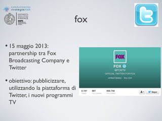 fox
• 15 maggio 2013:
partnership tra Fox
Broadcasting Company e
Twitter
• obiettivo: pubblicizzare,
utilizzando la piattaforma di
Twitter, i nuovi programmi
TV
 