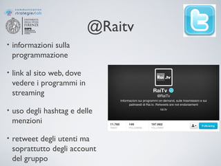 @Raitv
• informazioni sulla
programmazione
• link al sito web, dove
vedere i programmi in
streaming
• uso degli hashtag e delle
menzioni
• retweet degli utenti ma
soprattutto degli account
del gruppo
 