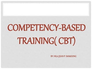 COMPETENCY-BASED
TRAINING( CBT)
BY:NILA JEAN P. BAMOONG
 
