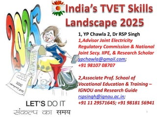 1, YP Chawla 2, Dr RSP Singh
1,Advisor Joint Electricity
Regulatory Commission & National
Joint Secy. IIPE, & Research Scholar
ypchawla@gmail.com;
+91 98107 08707
2,Associate Prof. School of
Vocational Education & Training –
IGNOU and Research Guide
rspsingh@ignou.ac.in;
+91 11 29571645; +91 98181 56941
1
 