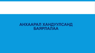 АНХААРАЛ ХАНДУУЛСАНД 
БАЯРЛАЛАА 
