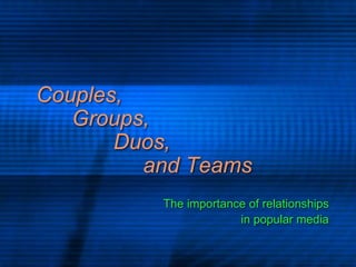 Couples, 	Groups,		 Duos, 				and Teams The importance of relationships  in popular media 
