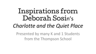 Inspirations from
Deborah Sosin’s
Charlotte and the Quiet Place
Presented by many K and 1 Students
from the Thompson School
 