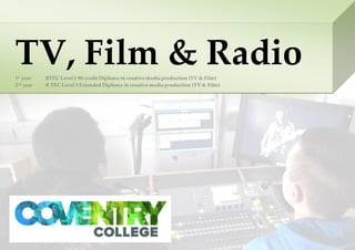 TV, Film & Radio1st
year BTEC Level 3 90 credit Diploma in creative media production (TV & Film)
2nd
year B TEC Level 3 Extended Diploma in creative media production (TV & Film)
 