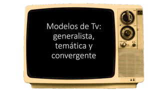 Modelos de Tv:
generalista,
temática y
convergente
 