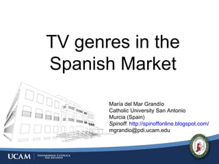 TV genres in the Spanish Market María del Mar Grandío Catholic University San Antonio Murcia (Spain) Spinoff :  http://spinoffonline.blogspot.com/ [email_address] 