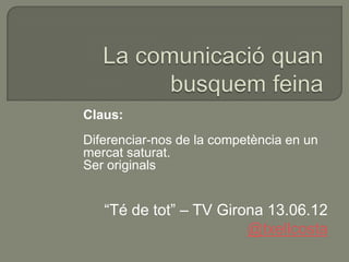 Claus:
Diferenciar-nos de la competència en un
mercat saturat.
Ser originals


   “Té de tot” – TV Girona 13.06.12
                        @txellcosta
 