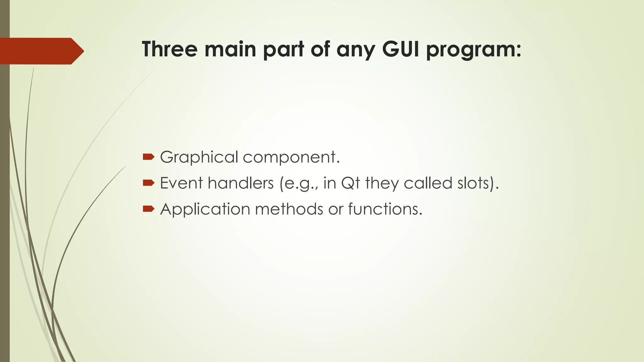 Three main part of any GUI program:
 Graphical component.
 Event handlers (e.g., in Qt they called slots).
 Application methods or functions.
 