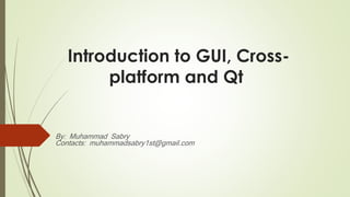 Introduction to GUI, Cross-
platform and Qt
By: Muhammad Sabry
Contacts: muhammadsabry1st@gmail.com
 