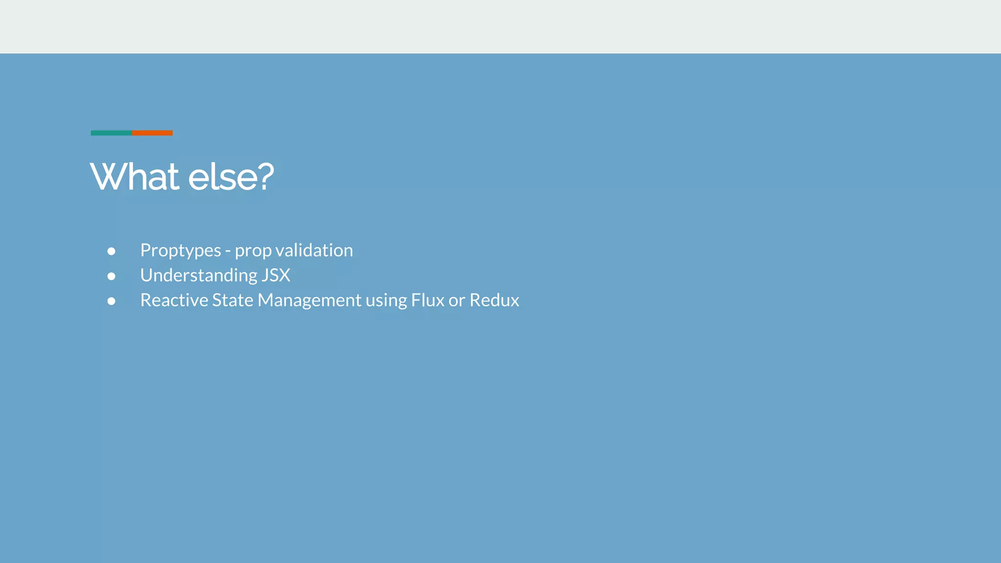 What else?
● Proptypes - prop validation
● Understanding JSX
● Reactive State Management using Flux or Redux
 