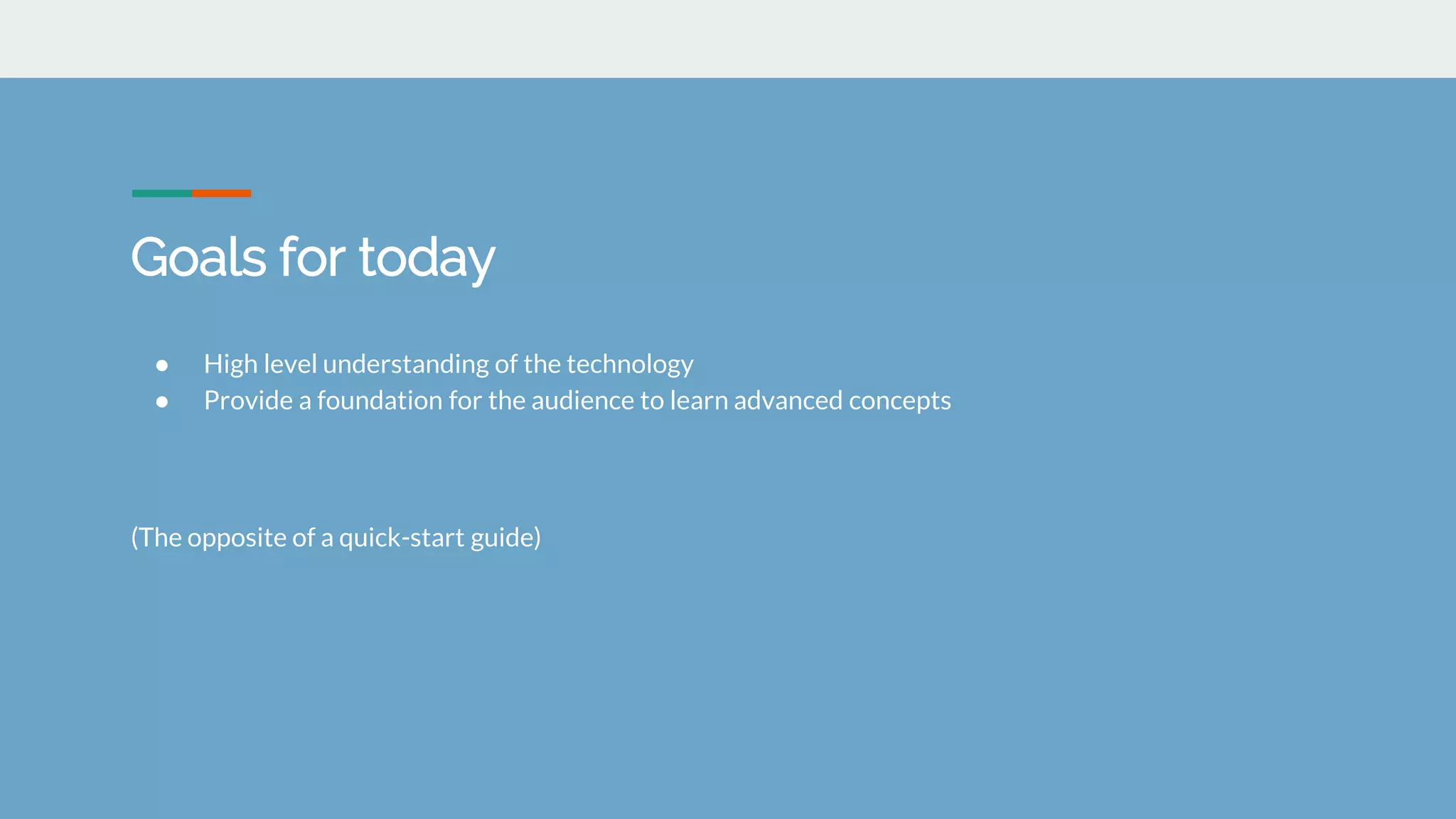 Goals for today
● High level understanding of the technology
● Provide a foundation for the audience to learn advanced concepts
(The opposite of a quick-start guide)
 