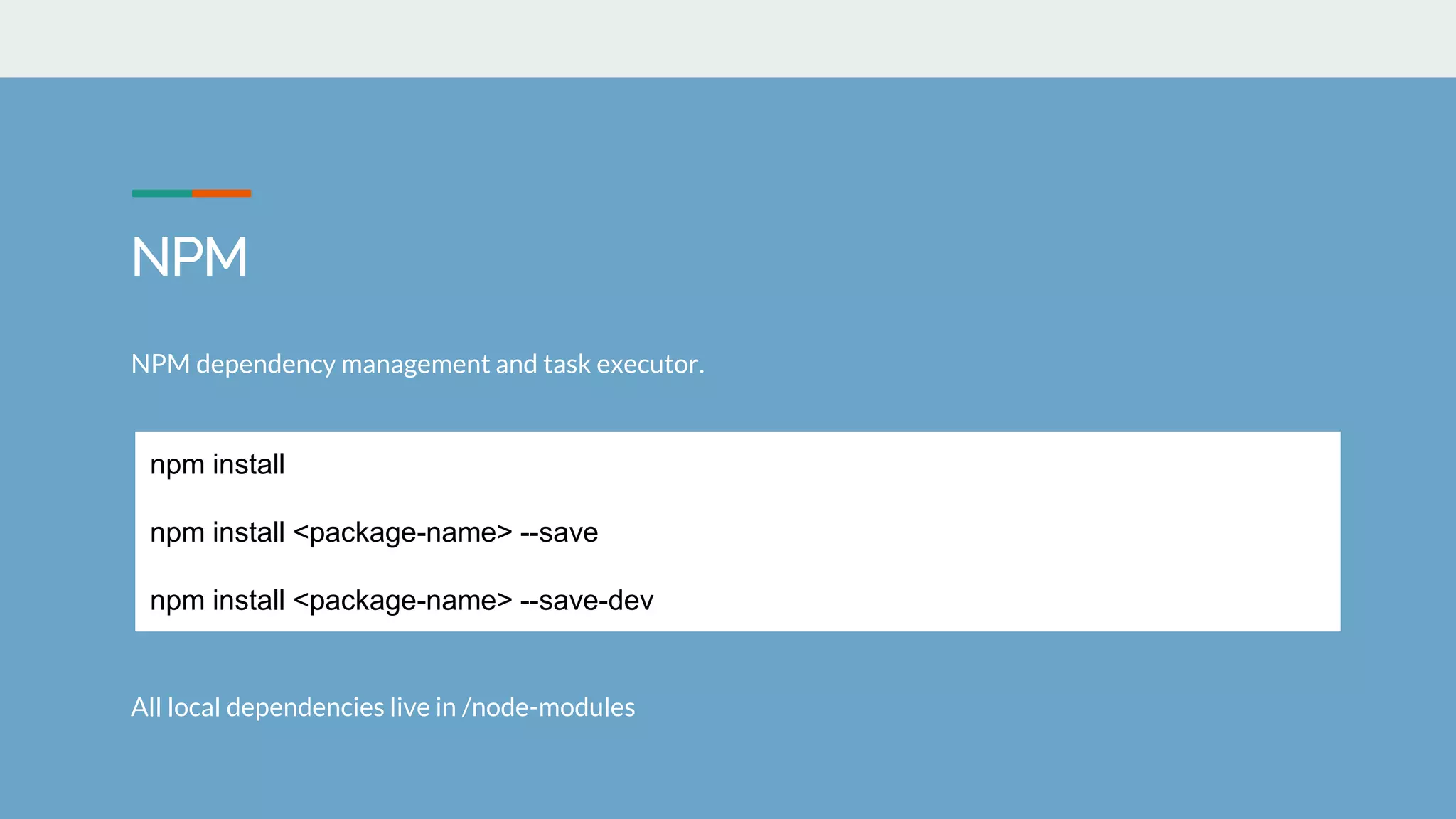 NPM
NPM dependency management and task executor.
All local dependencies live in /node-modules
npm install
npm install <package-name> --save
npm install <package-name> --save-dev
 