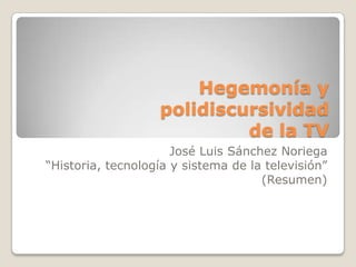 Hegemonía y polidiscursividad de la TV José Luis Sánchez Noriega “Historia, tecnología y sistema de la televisión” (Resumen) 