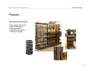 6
BIG RED ROOSTERStore of the Future Concept Design
Fixtures
Basic wall and floor fixtures
• Raw coated steel frames
• Natural MDF panels
• Wire grid panels
• Top stock rack systems
• Wide span storage
 