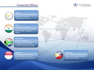 Corporate Offices


Cyprus
Louki Akrita 14 (Registered Office)
Agiazoni, P.C. 3030
Limassol, Cyprus - EU



India
First Floor, Hara House
No.1 GAT Street, Hosur Main Rd
Wilson Garden, Bangalore -
560027


South Africa
Block 2, Ground Floor
Constatia View Office Park
1 Hogsback Road, Quirellina
Northcliff, Johannesburg 2000



Indonesia                             Philippines
STC Senayan, 4th Floor # 69           Unit 7 5-B The Pearlbank Centre
Asia Afrika Pintu IX Gelora           146 Valero St. Salcedo Village
Senayan, Jakarta Pusat 10270          Makati City, PH 1227
 