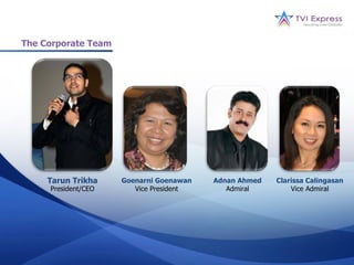 The Corporate Team




     Tarun Trikha    Goenarni Goenawan   Adnan Ahmed   Clarissa Calingasan
     President/CEO      Vice President      Admiral        Vice Admiral
 