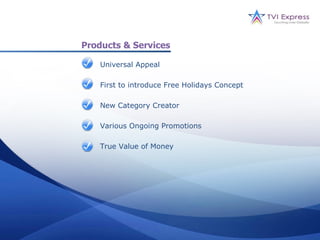 Products & Services

    Universal Appeal

    First to introduce Free Holidays Concept

    New Category Creator

    Various Ongoing Promotions

    True Value of Money
 