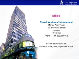 Siège   Travel Ventures International Marble Arch Tower 55 Bryanston Street London W1H 7AJ Phone : +44-2032899918   Bientôt des bureaux en  Australie, Inde, USA, Nigeria et Russie   www.ExpressOutNow.com 