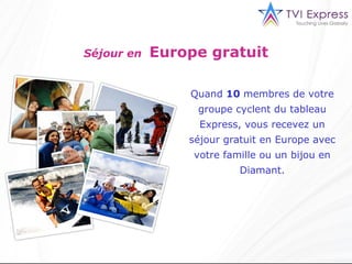Séjour en  Europe gratuit Quand  10  membres de votre groupe cyclent du tableau Express, vous recevez un séjour gratuit en Europe avec votre famille ou un bijou en Diamant . 