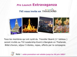 Pre Launch   Extravaganza  Tous les membres qui ont cyclé du  Traveller Board (1 er  tableau ) seront invités au TVI Leadership Event à Bangkok en Thaïlande.  Billet d’avion, séjour 5 étoiles, repas, offerts par la compagnie.   Note :  cette promotion est valable jusqu’au 30 juin 2009 * TVI vous invite en 
