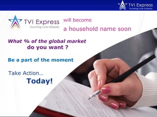 will become What % of the global market   do you want ? Be a part of the moment  a household name soon Take Action… Today!  