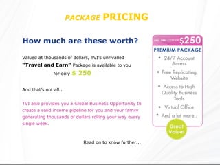 PACKAGE   PRICING  How much are these worth?   Valued at thousands of dollars, TVI’s unrivalled   “Travel and Earn”   Pack...