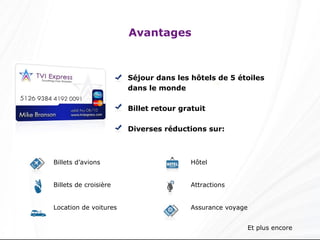 Avantages Séjour dans les hôtels de 5 étoiles dans le monde Billet retour gratuit Diverses réductions sur: Et plus encore Hôtel Attractions Assurance voyage Billets d’avions Billets de croisière Location de voitures 