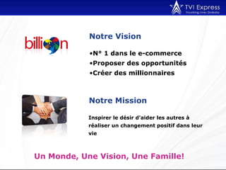 Inspirer le désir d’aider les autres à réaliser un changement positif dans leur vie  Notre Vision   Un Monde, Une Vision, Une Famille!  N° 1 dans le e-commerce Proposer des opportunités  Créer des millionnaires Notre Mission  