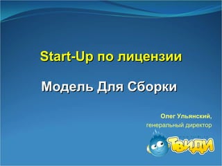 Start-Up  по лицензии   Модель Для Сборки  Олег Ульянский,   генеральный директор  