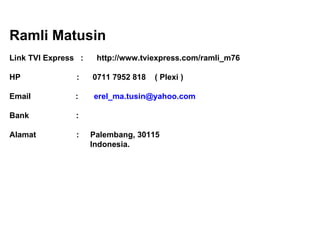 Ramli Matusin Link  TVI E xpress  :  http://www.tviexpress.com/ramli_m76 HP  :  0711 7952 818  ( Plexi ) Email  :  [email_address] Bank  :   Alamat  :  Palembang ,  30115  Indonesia. 