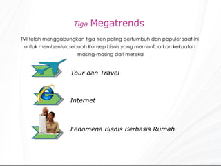 Tiga  Megatrends  TVI telah menggabungkan tiga tren paling bertumbuh dan populer saat ini  untuk membentuk sebuah Konsep bisnis yang memanfaatkan kekuatan  masing-masing dari mereka Tour dan Travel Internet Fenomena Bisnis Berbasis Rumah 