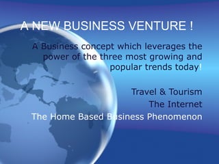A Business concept which leverages the power of the three most growing and popular trends today ! Travel & Tourism The Internet The Home Based Business Phenomenon A NEW BUSINESS VENTURE ! 