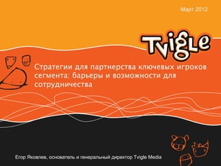 Март 2012




       Стратегии для партнерства ключевых игроков
       сегмента: барьеры и возможности для
       сотрудничества




Егор Яковлев, основатель и генеральный директор Tvigle Media
 