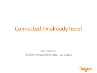 Connected 
TV 
already 
here! 
Egor 
Yakovlev, 
Founder 
and 
General 
director, 
Tvigle 
Media 
 