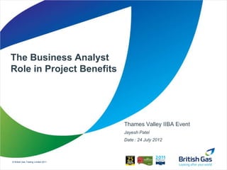 The Business Analyst
Role in Project Benefits




                                     Thames Valley IIBA Event
                                     Jayesh Patel
                                     Date : 24 July 2012



© British Gas Trading Limited 2011
 