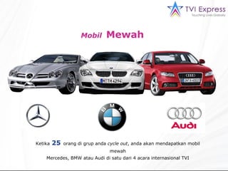 Mobil   Mewah  Ketika   25   orang di grup anda  cycle out , anda akan mendapatkan mobil mewah Mercedes, BMW atau Audi di satu dari 4 acara internasional TVI 