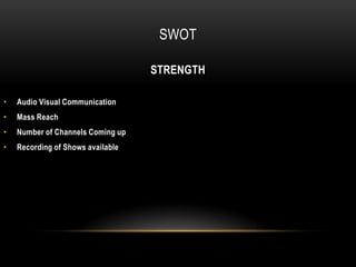 SWOT

                                   STRENGTH

•   Audio Visual Communication
•   Mass Reach
•   Number of Channels Coming up
•   Recording of Shows available
 