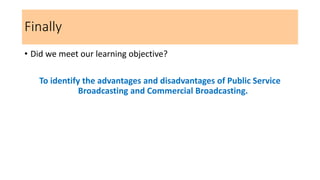 Finally
• Did we meet our learning objective?
To identify the advantages and disadvantages of Public Service
Broadcasting and Commercial Broadcasting.
 