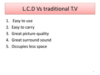 L.C.D Vs traditional T.V Easy to useEasy to carryGreat picture qualityGreat surround soundOccupies less space 6