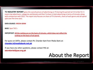 TV INDUSTRY REPORT gives the overall picture of advertising on TV during the period Jan’13 to Dec’13. It
covers top advert...