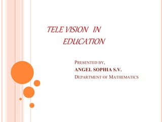 PRESENTED BY,
ANGEL SOPHIA S.V.
DEPARTMENT OF MATHEMATICS
TELE VISION IN
EDUCATION
 