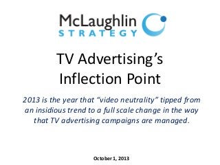 TV Advertising’s
Inflection Point
2013 is the year that “video neutrality” tipped from
an insidious trend to a full scale change in the way
that TV advertising campaigns are managed.
October 1, 2013
 