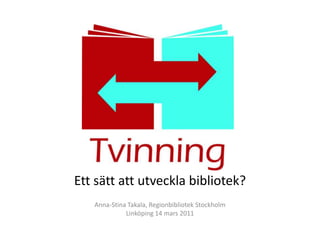 Ett sätt att utveckla bibliotek? Anna-Stina Takala, Regionbibliotek Stockholm Linköping 14 mars 2011 