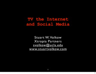 TV the Internet
and Social Media

   Stuar t W. Volkow
   Xtropia Par tners
  svolkow@ucla.edu
 www.stuar tvolkow.com




           1
                         1
 