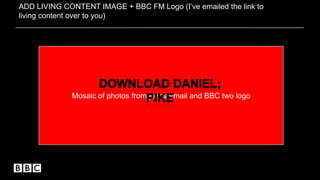 ADD LIVING CONTENT IMAGE + BBC FM Logo (I’ve emailed the link to
living content over to you)
Mosaic of photos from johns email and BBC two logo
 