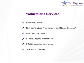 Products and Services Universal Appeal First to introduce Free Holidays and Flights Concept New Category Creator Various Ongoing Promotions Infinite scope for extensions True Value of Money * 