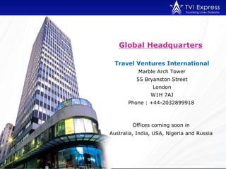 Global Headquarters   Travel Ventures International Marble Arch Tower 55 Bryanston Street London W1H 7AJ Phone : +44-2032899918   Offices coming soon in  Australia, India, USA, Nigeria and Russia   